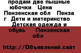 продам две пышные юбочки › Цена ­ 250 - Пензенская обл., Пенза г. Дети и материнство » Детская одежда и обувь   . Пензенская обл.